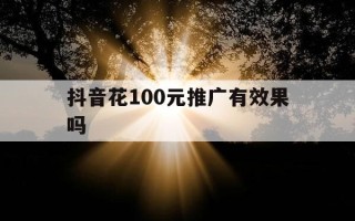抖音花100元推广有效果吗-抖音怎么推广引流