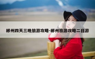 郴州四天三晚旅游攻略-郴州旅游攻略二日游