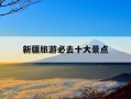 新疆旅游必去十大景点-西藏旅游必去十大景点