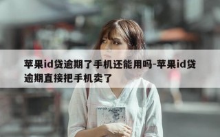 苹果id贷逾期了手机还能用吗-苹果id贷逾期直接把手机卖了