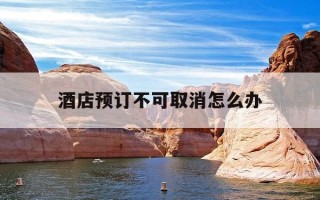 酒店预订不可取消怎么办-酒店预定不能取消怎么办