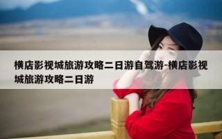 横店影视城旅游攻略二日游自驾游-横店影视城旅游攻略二日游