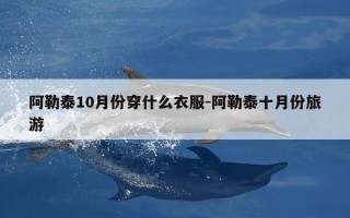阿勒泰10月份穿什么衣服-阿勒泰十月份旅游