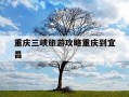 重庆三峡旅游攻略重庆到宜昌-由重庆到宜昌三峡游攻略