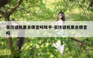 买往返机票会便宜吗知乎-买往返机票会便宜吗