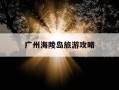 广州海陵岛旅游攻略-广州海陵岛旅游攻略路线