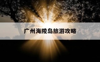 广州海陵岛旅游攻略-广州海陵岛旅游攻略路线