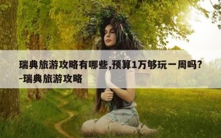 瑞典旅游攻略有哪些,预算1万够玩一周吗?-瑞典旅游攻略