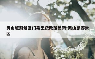 黄山旅游景区门票免费政策最新-黄山旅游景区