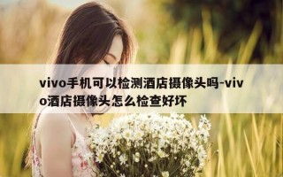 vivo手机可以检测酒店摄像头吗-vivo酒店摄像头怎么检查好坏