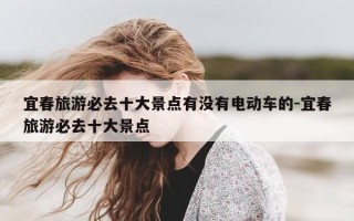 宜春旅游必去十大景点有没有电动车的-宜春旅游必去十大景点