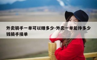 外卖骑手一单可以赚多少-外卖一单能挣多少钱骑手接单
