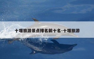 十堰旅游景点排名前十名-十堰旅游
