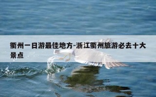 衢州一日游最佳地方-浙江衢州旅游必去十大景点