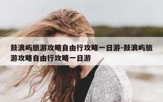 鼓浪屿旅游攻略自由行攻略一日游-鼓浪屿旅游攻略自由行攻略一日游