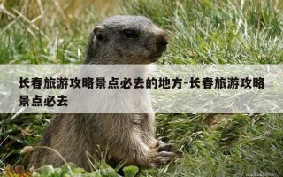 长春旅游攻略景点必去的地方-长春旅游攻略景点必去