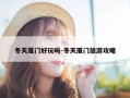 冬天厦门好玩吗-冬天厦门旅游攻略