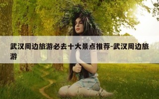 武汉周边旅游必去十大景点推荐-武汉周边旅游