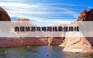 南疆旅游攻略路线最佳路线-南疆旅游攻略路线最佳路线推荐