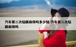 汽车第二次贴膜麻烦吗多少钱-汽车第二次贴膜麻烦吗