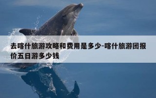去喀什旅游攻略和费用是多少-喀什旅游团报价五日游多少钱