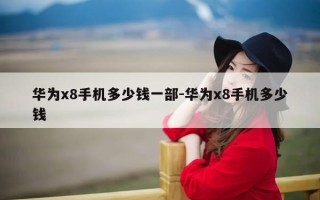 华为x8手机多少钱一部-华为x8手机多少钱