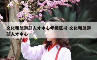 文化和旅游部人才中心考级证书-文化和旅游部人才中心