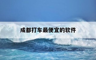 成都打车最便宜的软件-成都最好用的打车软件