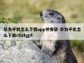 华为手机怎么下载app并安装-华为手机怎么下载chatgpt