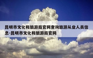 昆明市文化和旅游局官网查询旅游从业人员信息-昆明市文化和旅游局官网