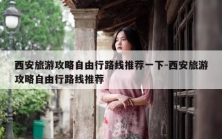 西安旅游攻略自由行路线推荐一下-西安旅游攻略自由行路线推荐