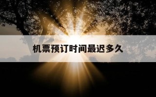 机票预订时间最迟多久-机票预订时间最迟多久取票