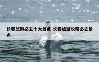 长春旅游必去十大景点-长春旅游攻略必去景点