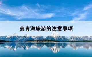 去青海旅游的注意事项-去青海旅游需要带什么物品清单
