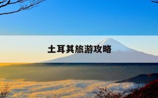 土耳其旅游攻略-土耳其旅游攻略自由行攻略
