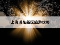 上海浦东新区旅游攻略-上海市浦东新区十大旅游景点