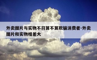 外卖图片与实物不符算不算欺骗消费者-外卖图片和实物相差大