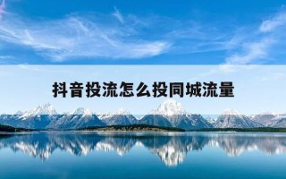 抖音投流怎么投同城流量-抖音怎么投搞同城