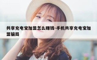 共享充电宝加盟怎么赚钱-手机共享充电宝加盟骗局