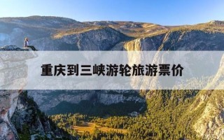 重庆到三峡游轮旅游票价-重庆到三峡大坝的游轮票价