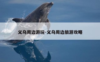 义乌周边游玩-义乌周边旅游攻略