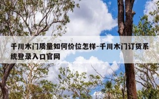 千川木门质量如何价位怎样-千川木门订货系统登录入口官网