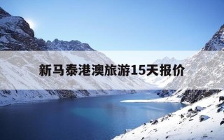 新马泰港澳旅游15天报价-新马泰旅游开放了吗