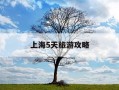 上海5天旅游攻略-上海5天旅游攻略图