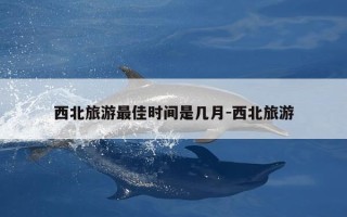 西北旅游最佳时间是几月-西北旅游