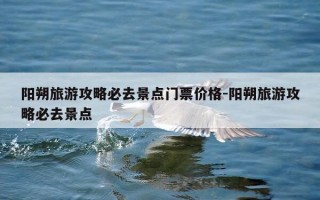 阳朔旅游攻略必去景点门票价格-阳朔旅游攻略必去景点