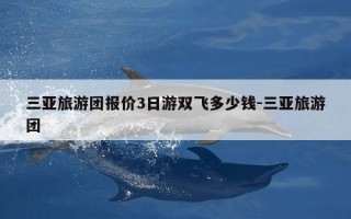 三亚旅游团报价3日游双飞多少钱-三亚旅游团