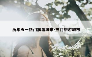 历年五一热门旅游城市-热门旅游城市