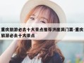 重庆旅游必去十大景点推荐洪崖洞门票-重庆旅游必去十大景点