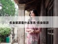 农业旅游是什么意思-农业旅游